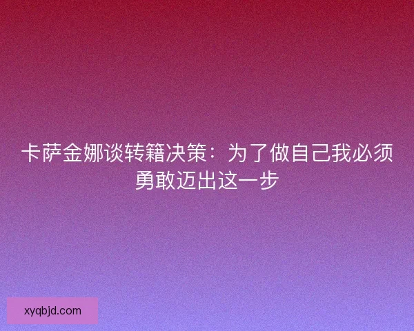 卡萨金娜谈转籍决策：为了做自己我必须勇敢迈出这一步