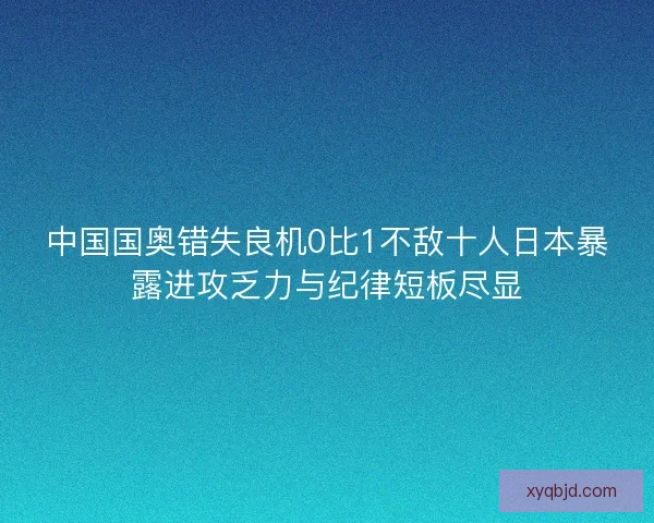 中国国奥错失良机0比1不敌十人日本暴露进攻乏力与纪律短板尽显
