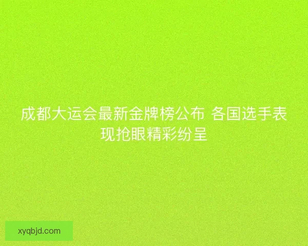 成都大运会最新金牌榜公布 各国选手表现抢眼精彩纷呈