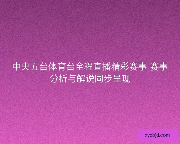 中央五台体育台全程直播精彩赛事 赛事分析与解说同步呈现