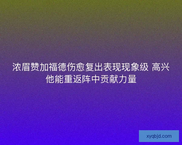 浓眉赞加福德伤愈复出表现现象级 高兴他能重返阵中贡献力量