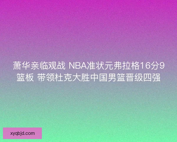 萧华亲临观战 NBA准状元弗拉格16分9篮板 带领杜克大胜中国男篮晋级四强