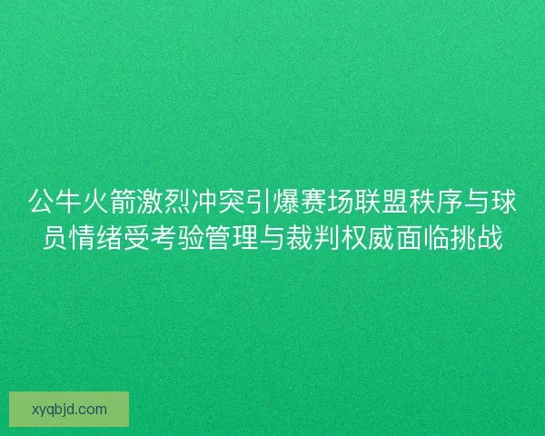 公牛火箭激烈冲突引爆赛场联盟秩序与球员情绪受考验管理与裁判权威面临挑战