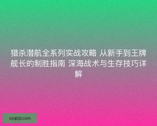 猎杀潜航全系列实战攻略 从新手到王牌舰长的制胜指南 深海战术与生存技巧详解