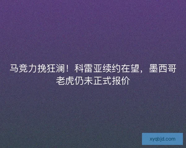 马竞力挽狂澜！科雷亚续约在望，墨西哥老虎仍未正式报价