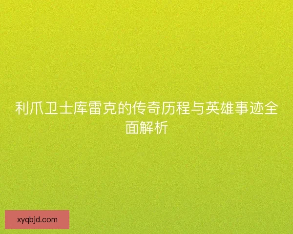 利爪卫士库雷克的传奇历程与英雄事迹全面解析