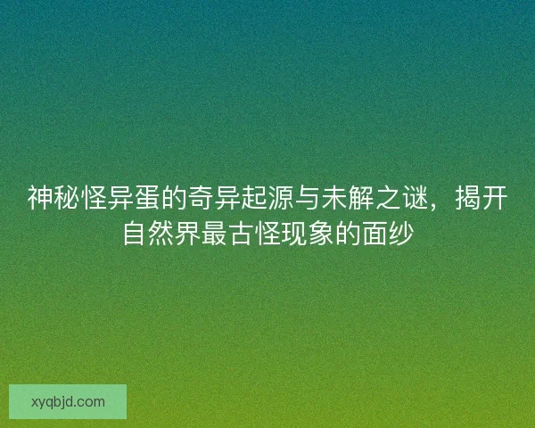 神秘怪异蛋的奇异起源与未解之谜，揭开自然界最古怪现象的面纱