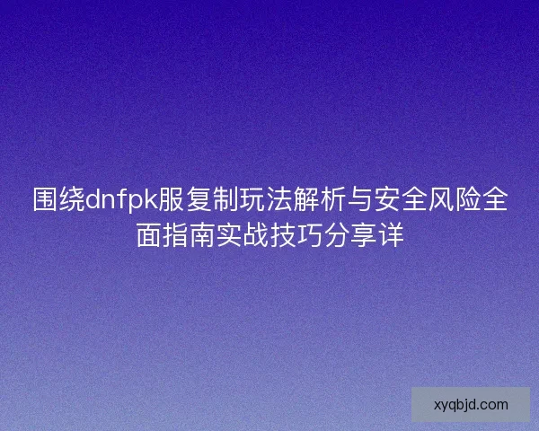 围绕dnfpk服复制玩法解析与安全风险全面指南实战技巧分享详