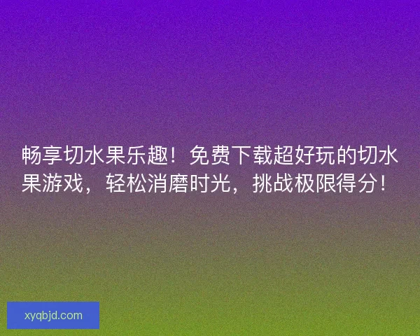畅享切水果乐趣！免费下载超好玩的切水果游戏，轻松消磨时光，挑战极限得分！