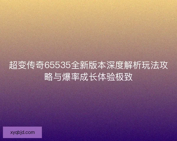 超变传奇65535全新版本深度解析玩法攻略与爆率成长体验极致