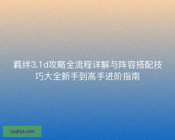 羁绊3.1d攻略全流程详解与阵容搭配技巧大全新手到高手进阶指南