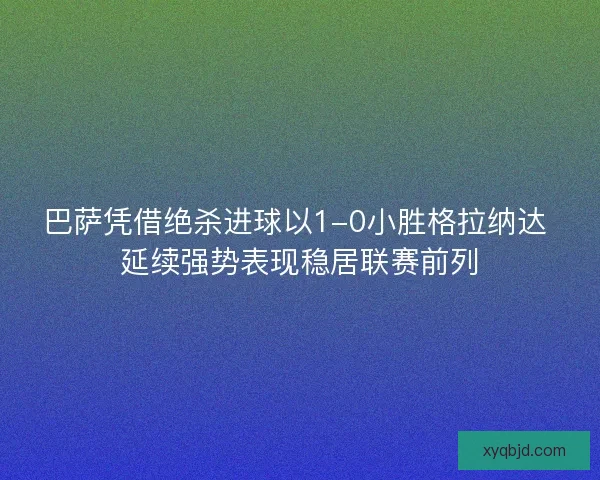 巴萨凭借绝杀进球以1-0小胜格拉纳达 延续强势表现稳居联赛前列