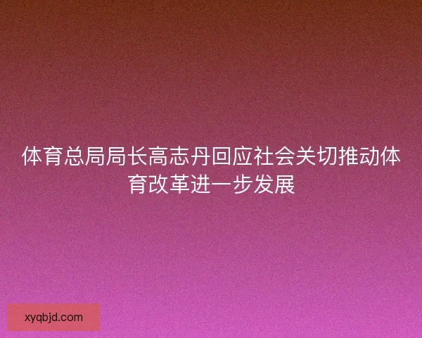体育总局局长高志丹回应社会关切推动体育改革进一步发展