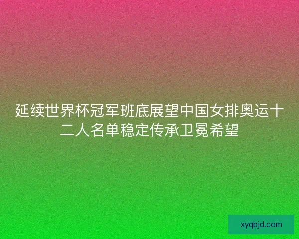 延续世界杯冠军班底展望中国女排奥运十二人名单稳定传承卫冕希望