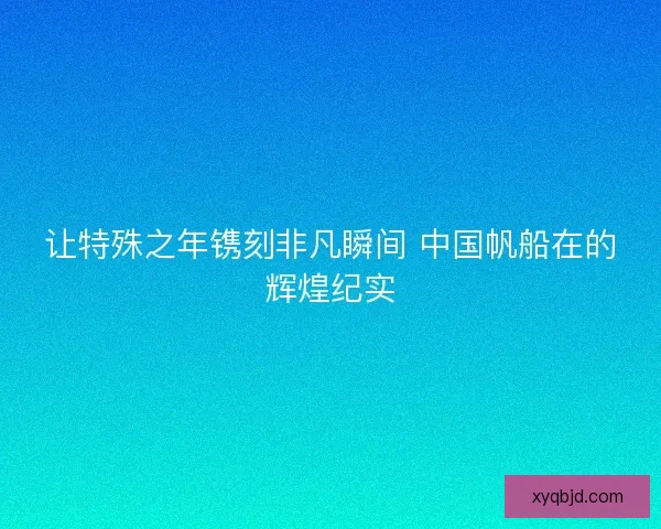 让特殊之年镌刻非凡瞬间 中国帆船在的辉煌纪实