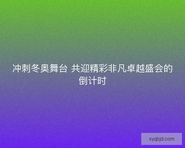 冲刺冬奥舞台 共迎精彩非凡卓越盛会的倒计时