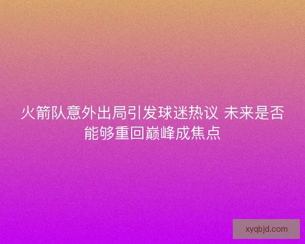 火箭队意外出局引发球迷热议 未来是否能够重回巅峰成焦点