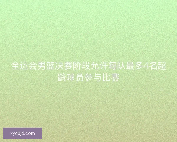 全运会男篮决赛阶段允许每队最多4名超龄球员参与比赛