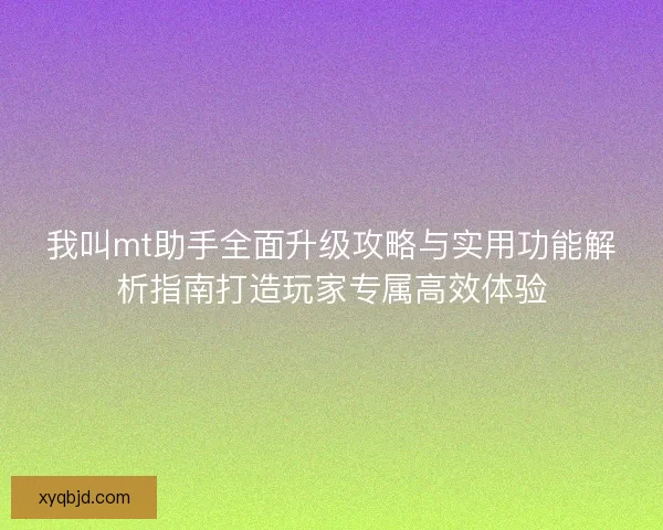我叫mt助手全面升级攻略与实用功能解析指南打造玩家专属高效体验