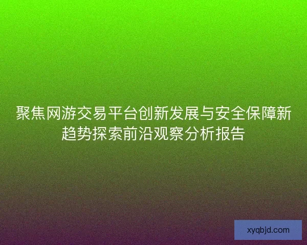 聚焦网游交易平台创新发展与安全保障新趋势探索前沿观察分析报告
