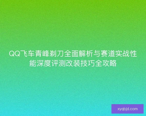 QQ飞车青峰剃刀全面解析与赛道实战性能深度评测改装技巧全攻略