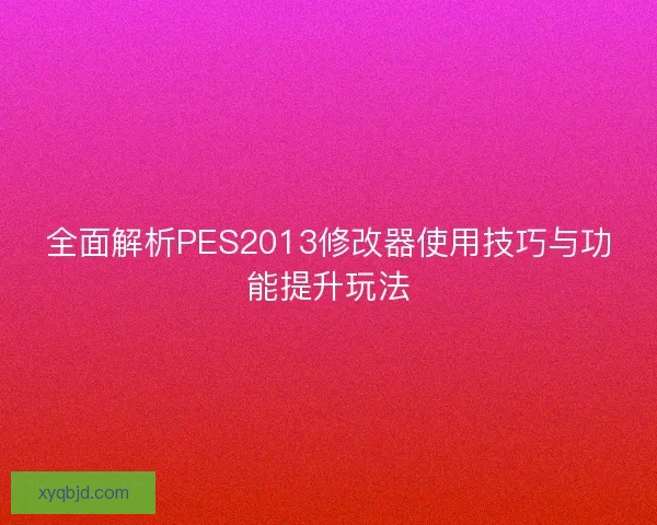 全面解析PES2013修改器使用技巧与功能提升玩法