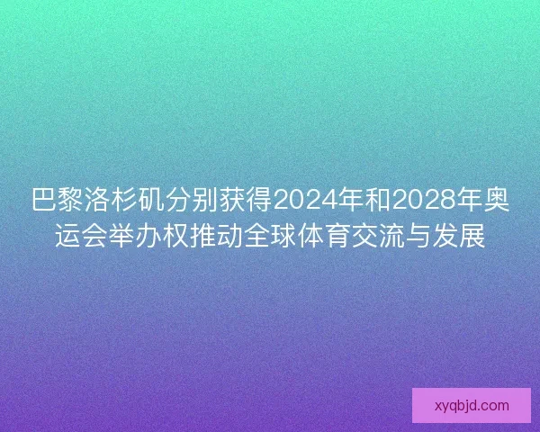 巴黎洛杉矶分别获得2024年和2028年奥运会举办权推动全球体育交流与发展