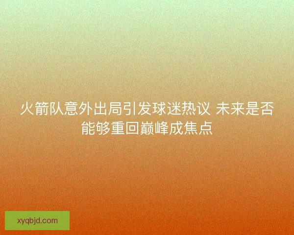 火箭队意外出局引发球迷热议 未来是否能够重回巅峰成焦点