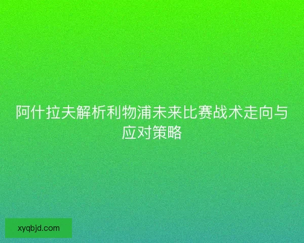 阿什拉夫解析利物浦未来比赛战术走向与应对策略