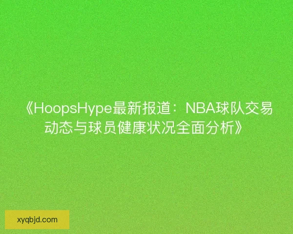 《HoopsHype最新报道：NBA球队交易动态与球员健康状况全面分析》
