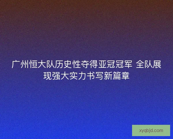 广州恒大队历史性夺得亚冠冠军 全队展现强大实力书写新篇章