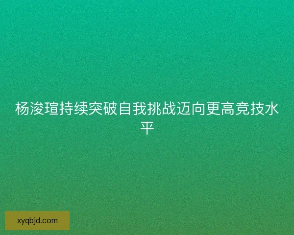 杨浚瑄持续突破自我挑战迈向更高竞技水平