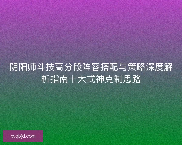 阴阳师斗技高分段阵容搭配与策略深度解析指南十大式神克制思路